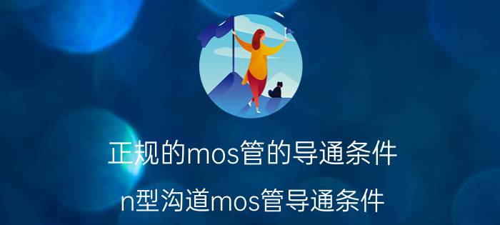 正规的mos管的导通条件 n型沟道mos管导通条件？